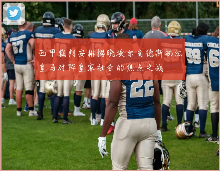 西甲裁判安排揭晓埃尔南德斯执法皇马对阵皇家社会的焦点之战
