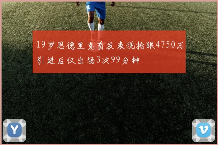 19岁恩德里克首发表现抢眼4750万引进后仅出场3次99分钟